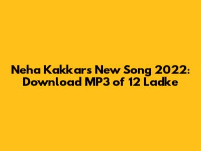 Neha Kakkar's New Song 2022: Download MP3 of '12 Ladke'