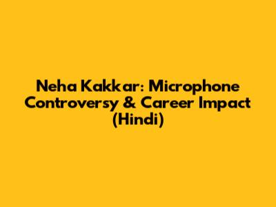 Neha Kakkar: Microphone Controversy & Career Impact (Hindi)