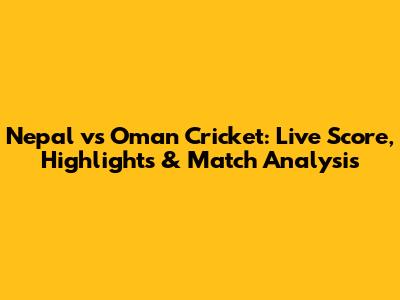 Nepal vs Oman Cricket: Live Score, Highlights & Match Analysis