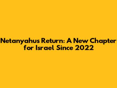 Netanyahu's Return: A New Chapter for Israel Since 2022
