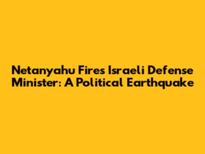 Netanyahu Fires Israeli Defense Minister: A Political Earthquake