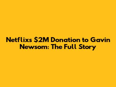 Netflix's $2M Donation to Gavin Newsom: The Full Story