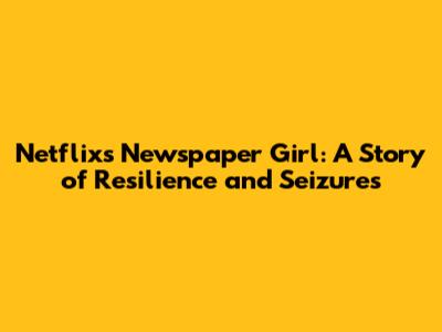 Netflix's 'Newspaper Girl': A Story of Resilience and Seizures