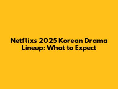 Netflix's 2025 Korean Drama Lineup: What to Expect