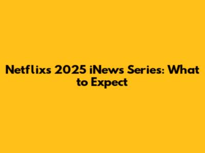 Netflix's 2025 iNews Series: What to Expect