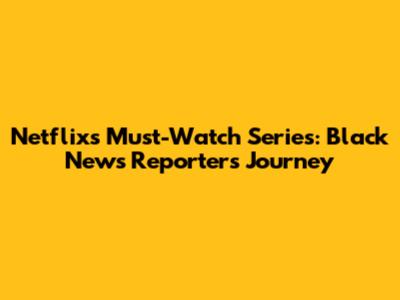 Netflix's Must-Watch Series: Black News Reporter's Journey