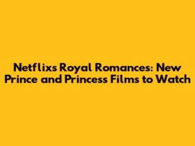 Netflix's Royal Romances: New Prince and Princess Films to Watch