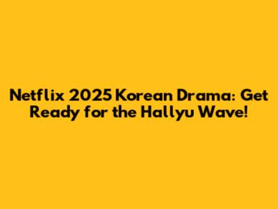 Netflix 2025 Korean Drama: Get Ready for the Hallyu Wave!