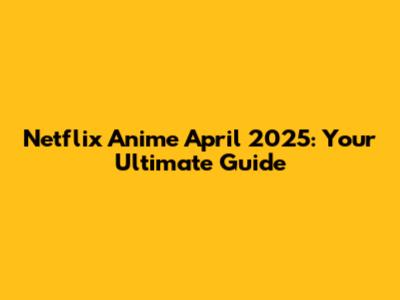 Netflix Anime April 2025: Your Ultimate Guide