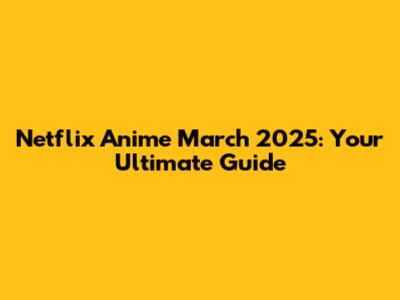 Netflix Anime March 2025: Your Ultimate Guide