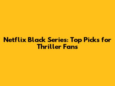 Netflix Black Series: Top Picks for Thriller Fans