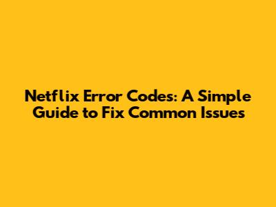 Netflix Error Codes: A Simple Guide to Fix Common Issues
