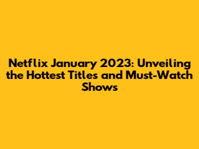 Netflix January 2023: Unveiling the Hottest Titles and Must-Watch Shows