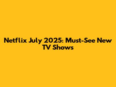Netflix July 2025: Must-See New TV Shows