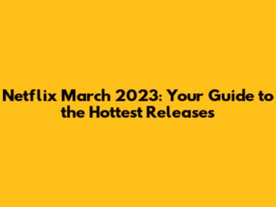 Netflix March 2023: Your Guide to the Hottest Releases