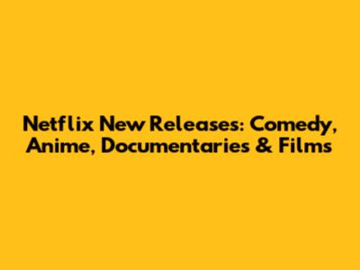 Netflix New Releases: Comedy, Anime, Documentaries & Films
