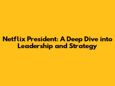 Netflix President: A Deep Dive into Leadership and Strategy