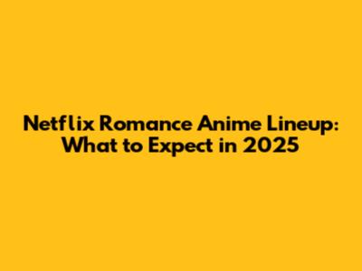 Netflix Romance Anime Lineup: What to Expect in 2025