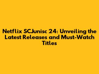 Netflix SCJunisc 24: Unveiling the Latest Releases and Must-Watch Titles