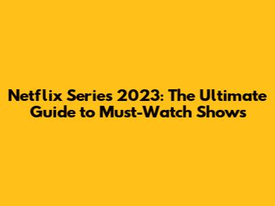 Netflix Series 2023: The Ultimate Guide to Must-Watch Shows