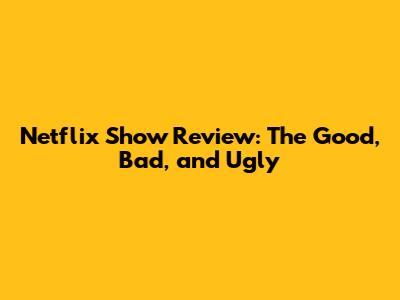 Netflix Show Review: The Good, Bad, and Ugly