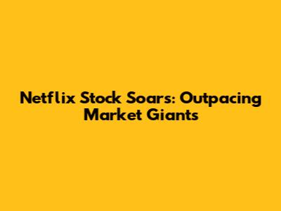 Netflix Stock Soars: Outpacing Market Giants