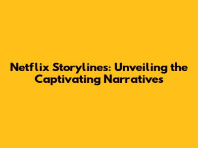 Netflix Storylines: Unveiling the Captivating Narratives