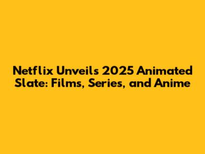 Netflix Unveils 2025 Animated Slate: Films, Series, and Anime