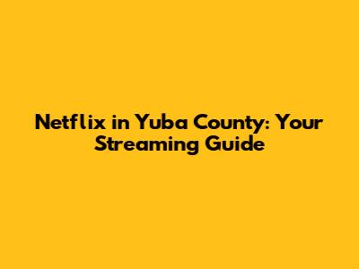 Netflix in Yuba County: Your Streaming Guide