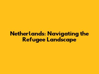 Netherlands: Navigating the Refugee Landscape