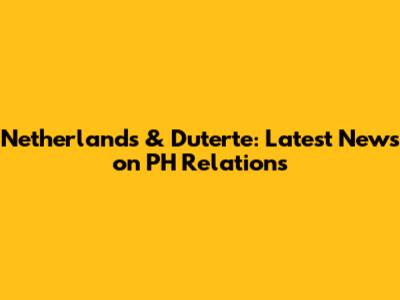 Netherlands & Duterte: Latest News on PH Relations