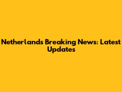 Netherlands Breaking News: Latest Updates