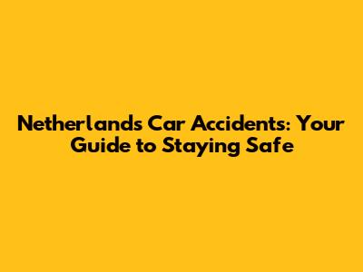 Netherlands Car Accidents: Your Guide to Staying Safe
