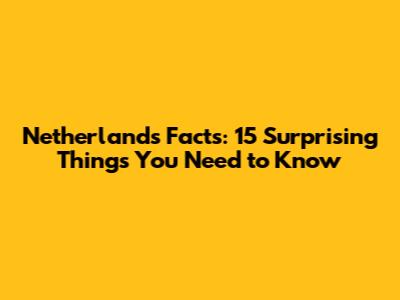 Netherlands Facts: 15 Surprising Things You Need to Know