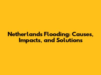 Netherlands Flooding: Causes, Impacts, and Solutions