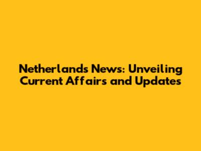 Netherlands News: Unveiling Current Affairs and Updates