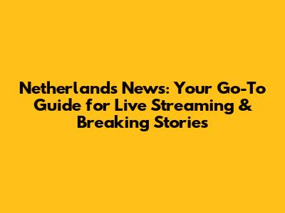 Netherlands News: Your Go-To Guide for Live Streaming & Breaking Stories