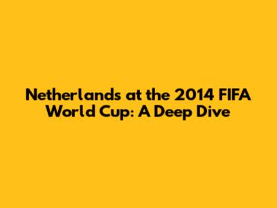 Netherlands at the 2014 FIFA World Cup: A Deep Dive