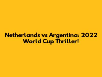 Netherlands vs Argentina: 2022 World Cup Thriller!