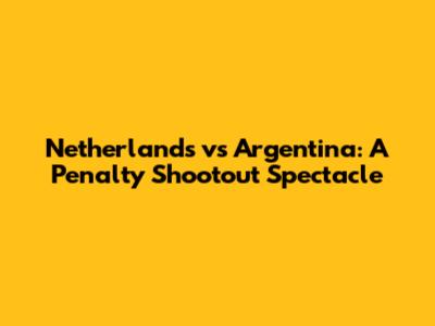 Netherlands vs Argentina: A Penalty Shootout Spectacle