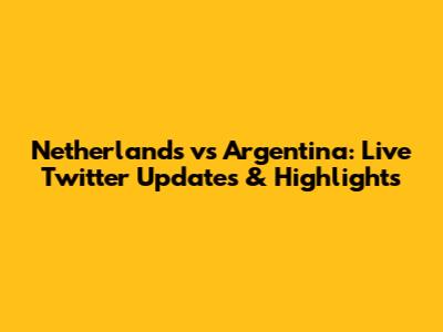 Netherlands vs Argentina: Live Twitter Updates & Highlights