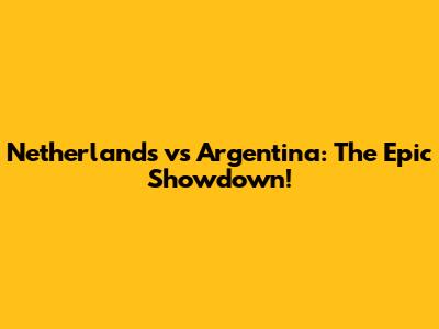 Netherlands vs Argentina: The Epic Showdown!