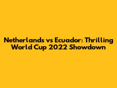 Netherlands vs Ecuador: Thrilling World Cup 2022 Showdown