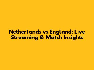 Netherlands vs England: Live Streaming & Match Insights