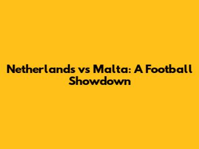 Netherlands vs Malta: A Football Showdown