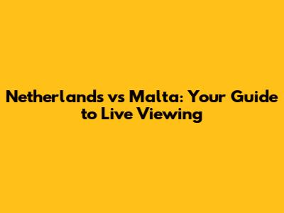 Netherlands vs Malta: Your Guide to Live Viewing