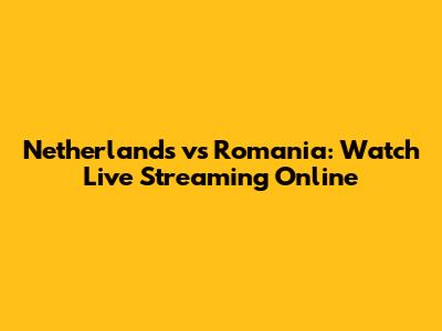Netherlands vs Romania: Watch Live Streaming Online