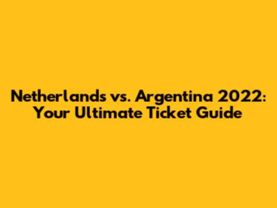 Netherlands vs. Argentina 2022: Your Ultimate Ticket Guide