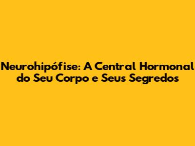 Neurohipófise: A Central Hormonal do Seu Corpo e Seus Segredos