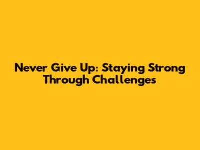 Never Give Up: Staying Strong Through Challenges